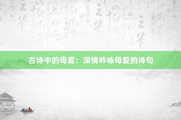 古诗中的母爱：深情吟咏母爱的诗句