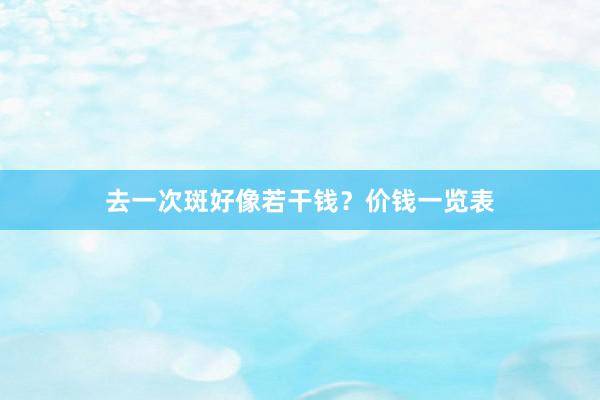 去一次斑好像若干钱？价钱一览表