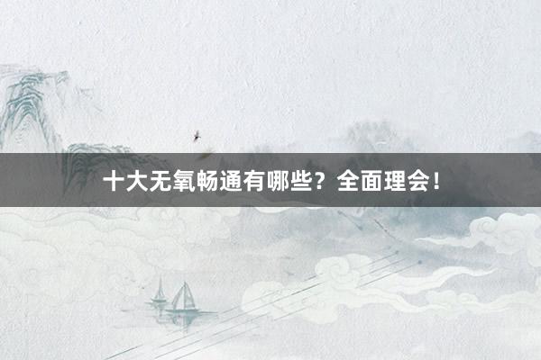 十大无氧畅通有哪些？全面理会！